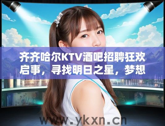 齐齐哈尔KTV酒吧招聘狂欢启事，寻找明日之星，梦想舞台等你璀璨登场！
