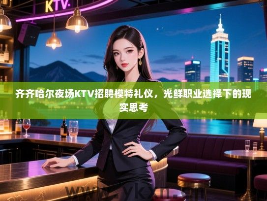 齐齐哈尔夜场KTV招聘模特礼仪，光鲜职业选择下的现实思考